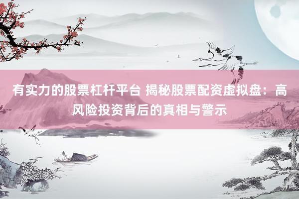 有实力的股票杠杆平台 揭秘股票配资虚拟盘:高风险投资背后的真相与警示