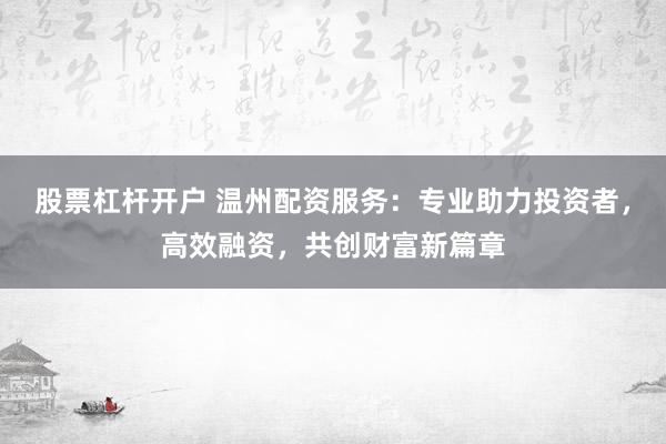 股票杠杆开户 温州配资服务：专业助力投资者，高效融资，共创财富新篇章
