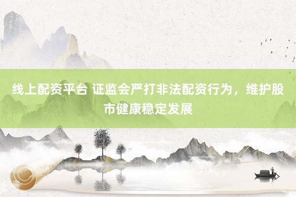 线上配资平台 证监会严打非法配资行为，维护股市健康稳定发展