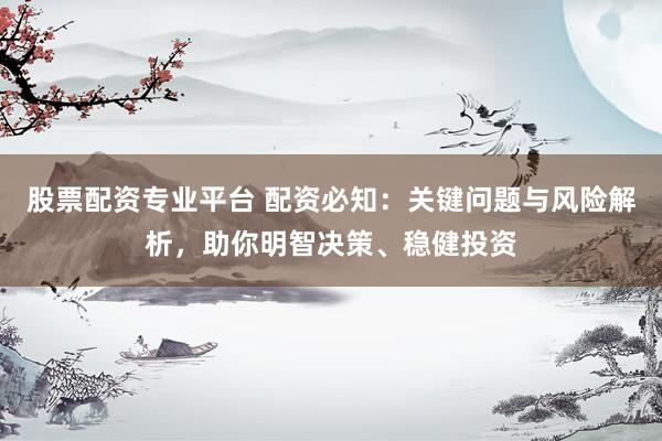 股票配资专业平台 配资必知：关键问题与风险解析，助你明智决策、稳健投资