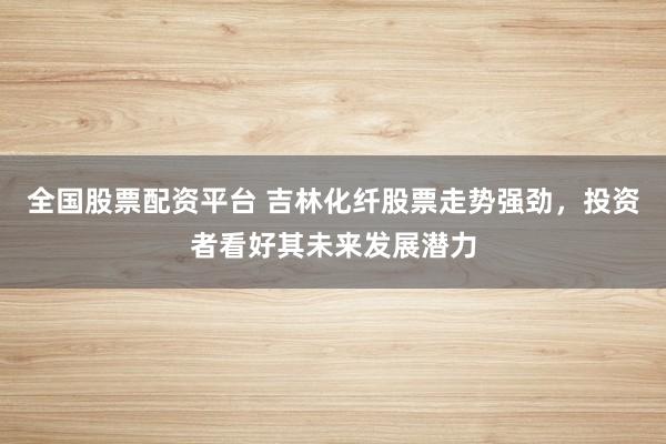 全国股票配资平台 吉林化纤股票走势强劲，投资者看好其未来发展潜力