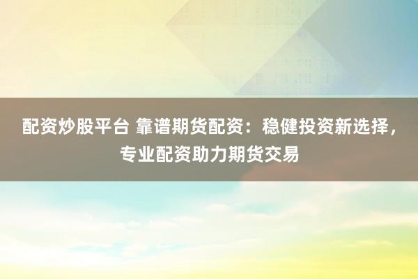 配资炒股平台 靠谱期货配资：稳健投资新选择，专业配资助力期货交易