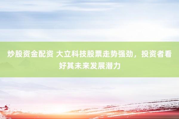 炒股资金配资 大立科技股票走势强劲，投资者看好其未来发展潜力