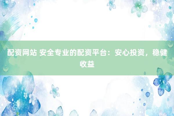 配资网站 安全专业的配资平台:安心投资,稳健收益