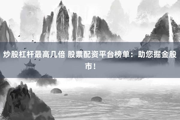 炒股杠杆最高几倍 股票配资平台榜单：助您掘金股市！