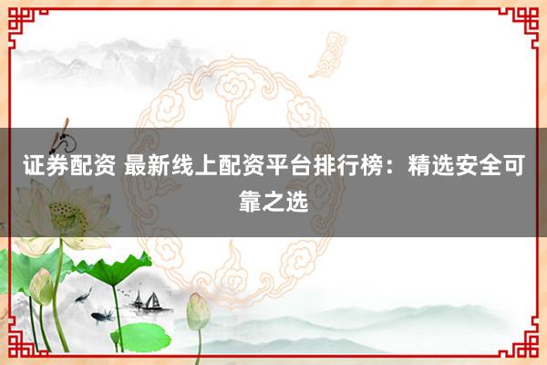证券配资 最新线上配资平台排行榜：精选安全可靠之选