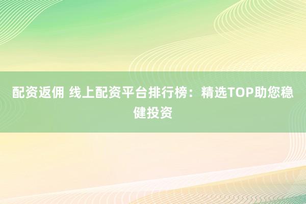 配资返佣 线上配资平台排行榜：精选TOP助您稳健投资