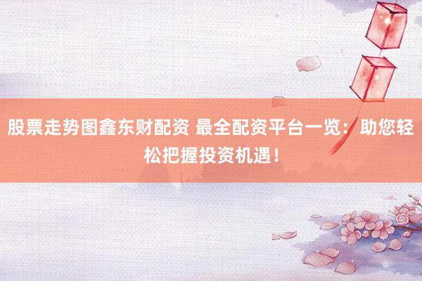 股票走势图鑫东财配资 最全配资平台一览：助您轻松把握投资机遇！