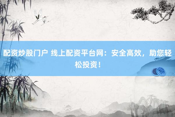 配资炒股门户 线上配资平台网:安全高效,助您轻松投资!