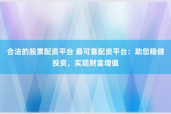 合法的股票配资平台 最可靠配资平台：助您稳健投资，实现财富增值