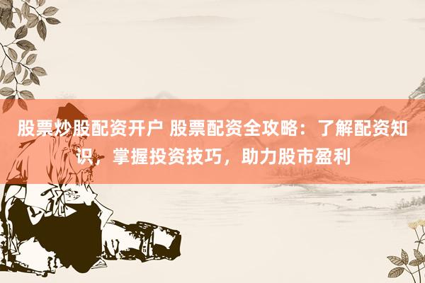 股票炒股配资开户 股票配资全攻略：了解配资知识，掌握投资技巧，助力股市盈利