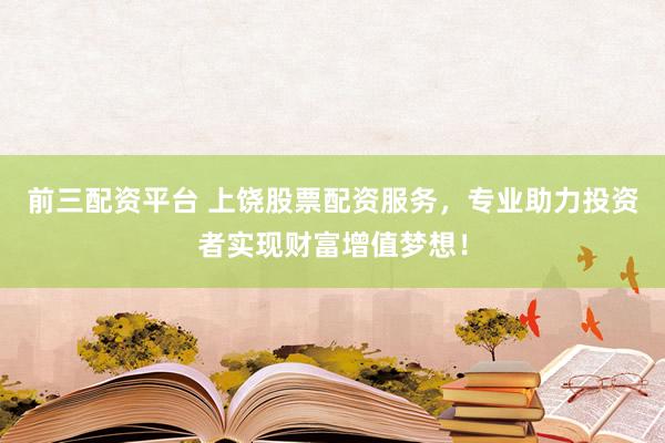 前三配资平台 上饶股票配资服务，专业助力投资者实现财富增值梦想！