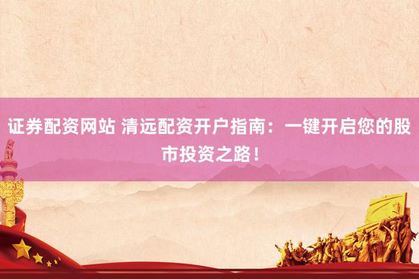 证券配资网站 清远配资开户指南：一键开启您的股市投资之路！