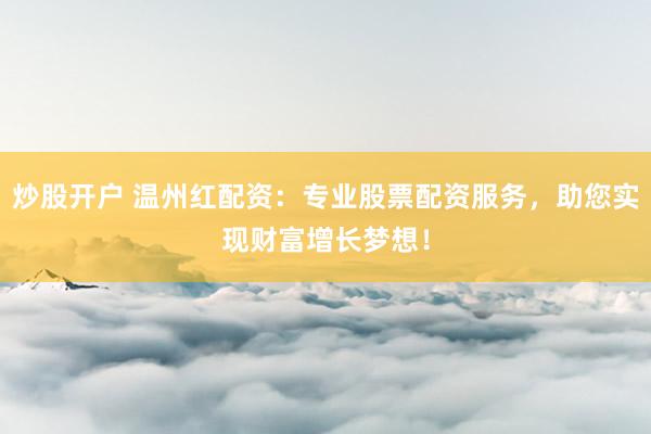 炒股开户 温州红配资：专业股票配资服务，助您实现财富增长梦想！