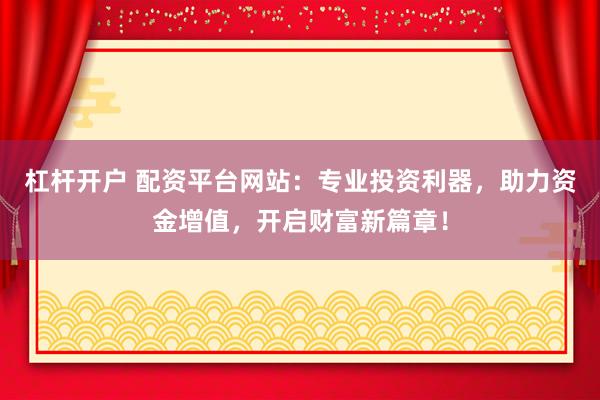 杠杆开户 配资平台网站：专业投资利器，助力资金增值，开启财富新篇章！