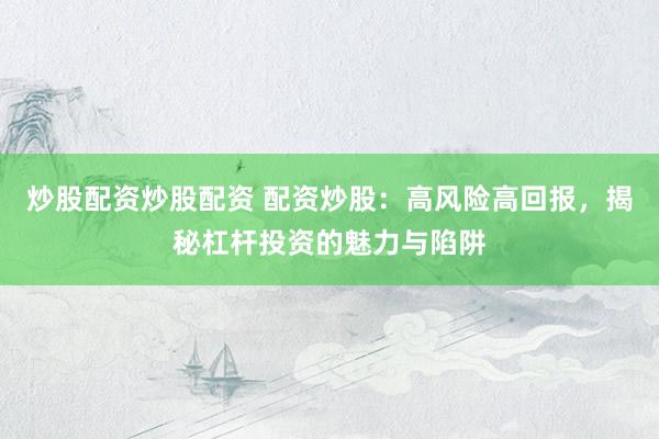 炒股配资炒股配资 配资炒股:高风险高回报,揭秘杠杆投资的魅力与陷阱