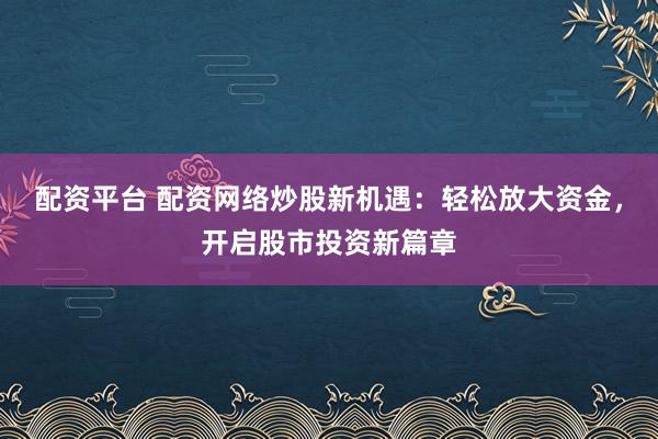 配资平台 配资网络炒股新机遇：轻松放大资金，开启股市投资新篇章