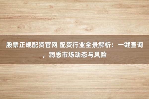 股票正规配资官网 配资行业全景解析：一键查询，洞悉市场动态与风险