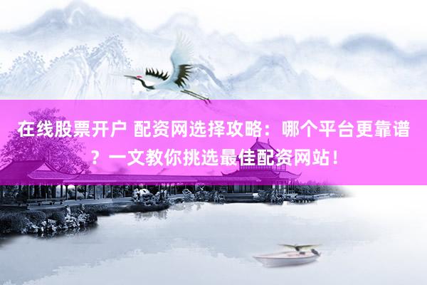 在线股票开户 配资网选择攻略：哪个平台更靠谱？一文教你挑选最佳配资网站！