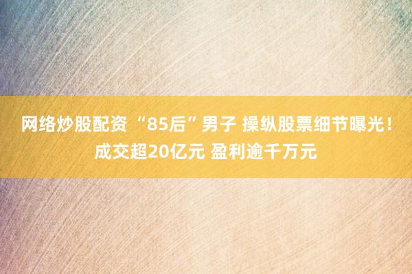网络炒股配资 “85后”男子 操纵股票细节曝光！成交超20亿元 盈利逾千万元