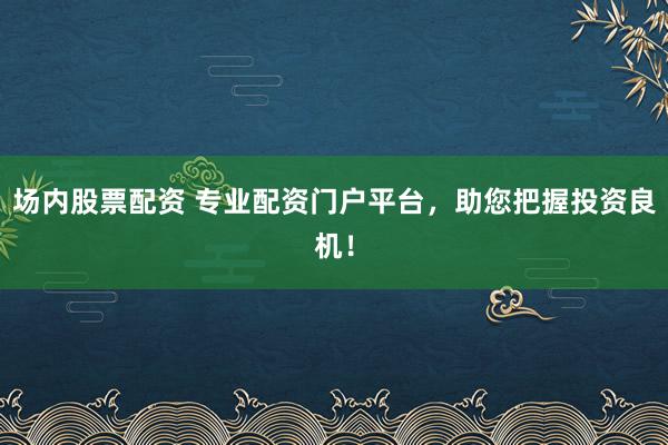 场内股票配资 专业配资门户平台，助您把握投资良机！