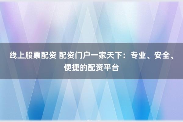 线上股票配资 配资门户一家天下：专业、安全、便捷的配资平台