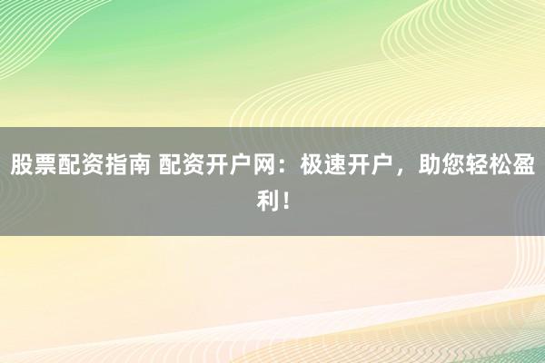 股票配资指南 配资开户网：极速开户，助您轻松盈利！