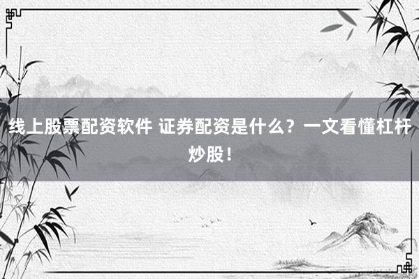 线上股票配资软件 证券配资是什么？一文看懂杠杆炒股！
