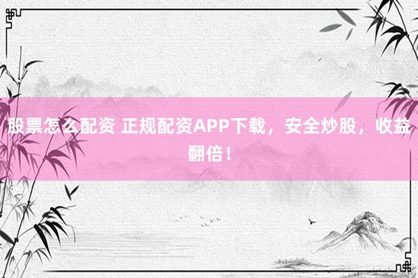 股票怎么配资 正规配资APP下载，安全炒股，收益翻倍！