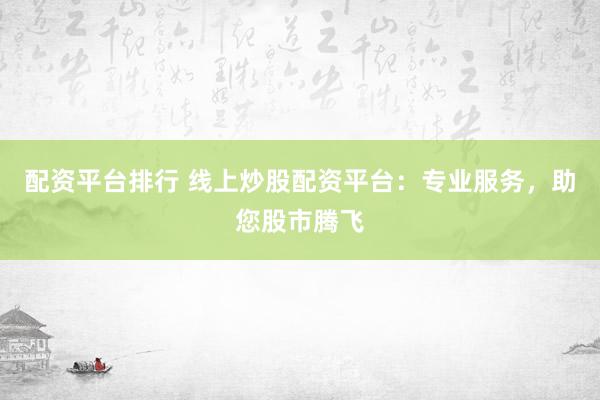 配资平台排行 线上炒股配资平台：专业服务，助您股市腾飞