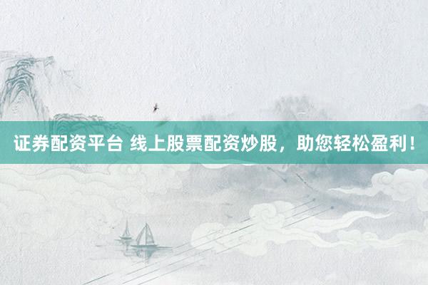 证券配资平台 线上股票配资炒股，助您轻松盈利！