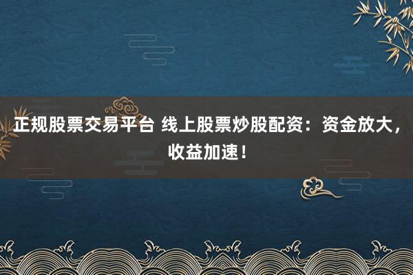 正规股票交易平台 线上股票炒股配资：资金放大，收益加速！
