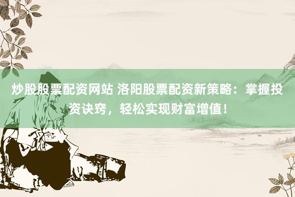 炒股股票配资网站 洛阳股票配资新策略：掌握投资诀窍，轻松实现财富增值！