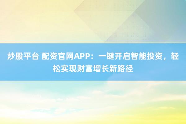 炒股平台 配资官网APP：一键开启智能投资，轻松实现财富增长新路径