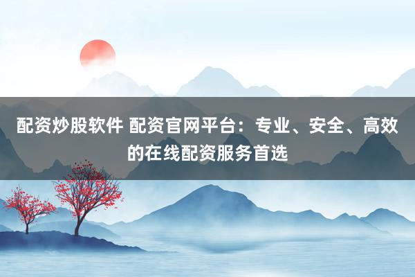 配资炒股软件 配资官网平台:专业、安全、高效的在线配资服务首选