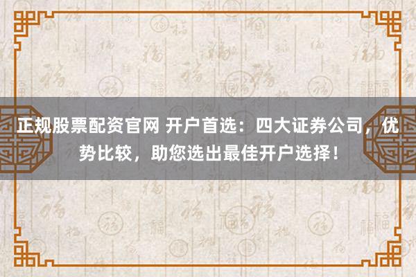 正规股票配资官网 开户首选：四大证券公司，优势比较，助您选出最佳开户选择！