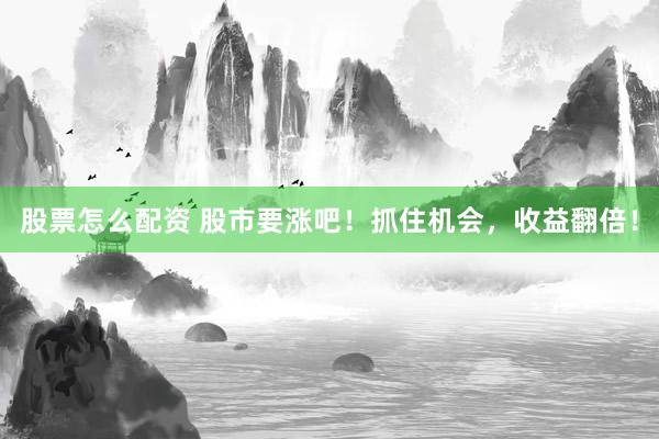 股票怎么配资 股市要涨吧！抓住机会，收益翻倍！