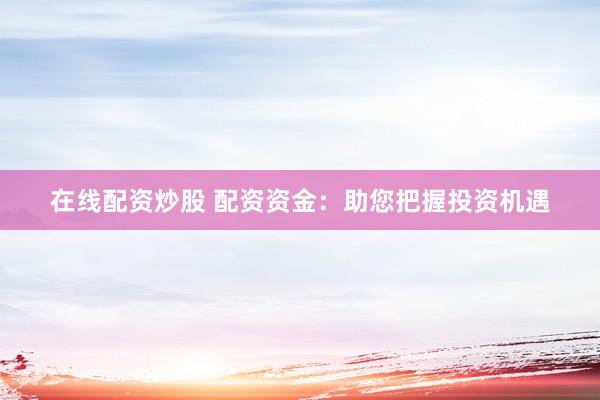 在线配资炒股 配资资金：助您把握投资机遇