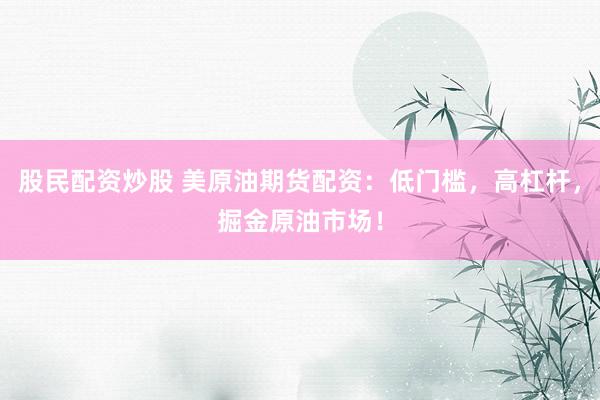 股民配资炒股 美原油期货配资：低门槛，高杠杆，掘金原油市场！