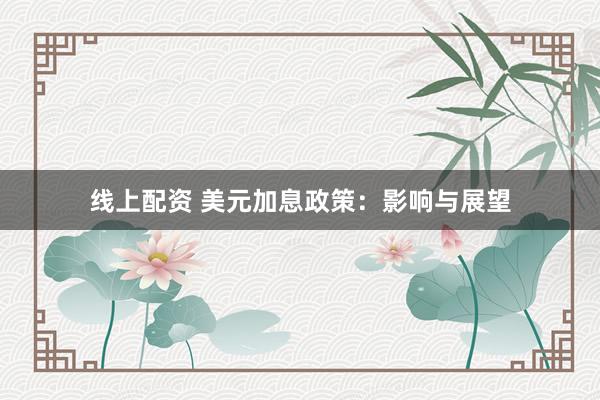 线上配资 美元加息政策：影响与展望