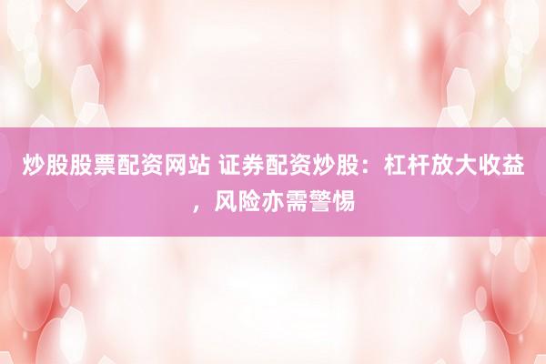 炒股股票配资网站 证券配资炒股：杠杆放大收益，风险亦需警惕