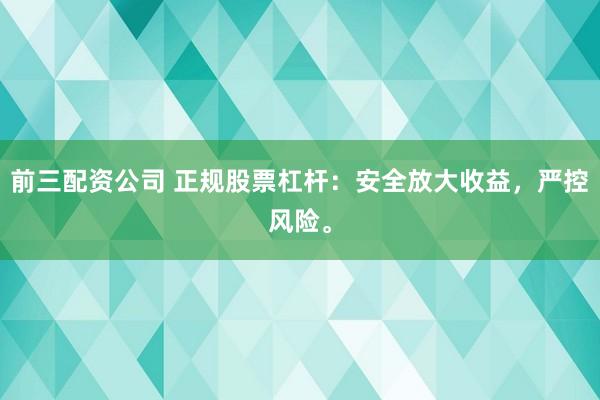 前三配资公司 正规股票杠杆：安全放大收益，严控风险。
