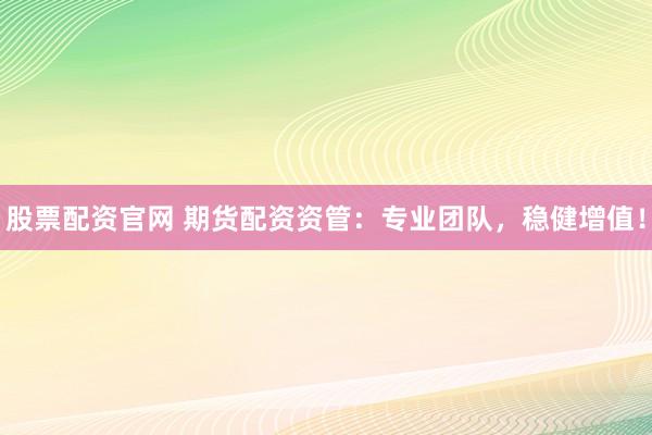股票配资官网 期货配资资管：专业团队，稳健增值！