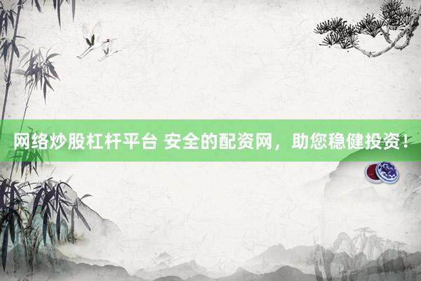 网络炒股杠杆平台 安全的配资网,助您稳健投资!
