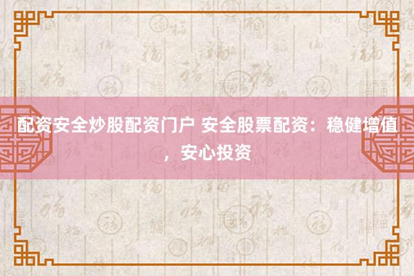 配资安全炒股配资门户 安全股票配资：稳健增值，安心投资