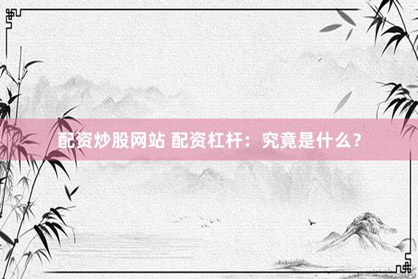 配资炒股网站 配资杠杆：究竟是什么？