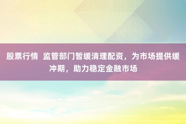 股票行情  监管部门暂缓清理配资，为市场提供缓冲期，助力稳定金融市场