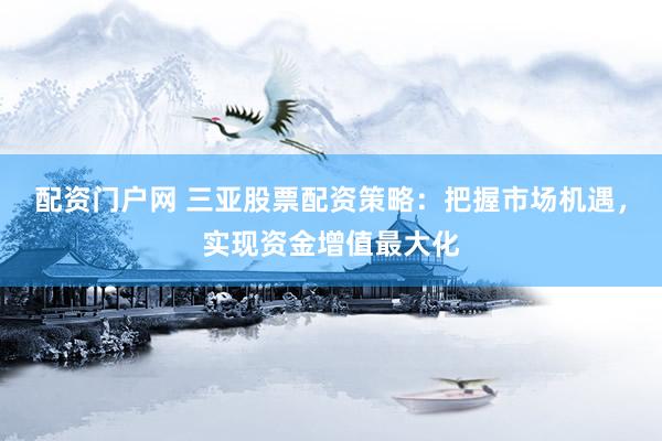 配资门户网 三亚股票配资策略：把握市场机遇，实现资金增值最大化