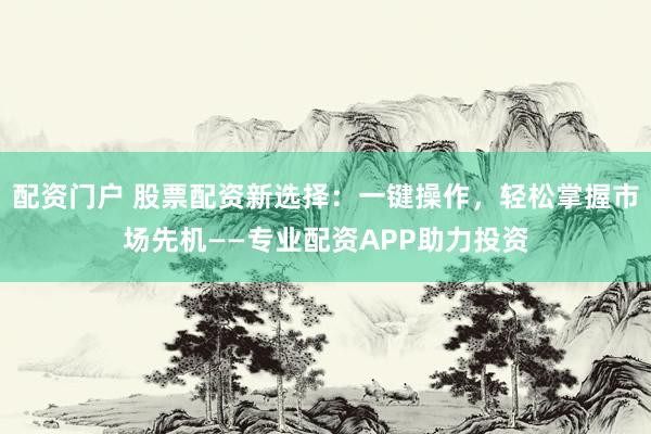 配资门户 股票配资新选择：一键操作，轻松掌握市场先机——专业配资APP助力投资