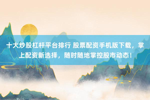 十大炒股杠杆平台排行 股票配资手机版下载，掌上配资新选择，随时随地掌控股市动态！
